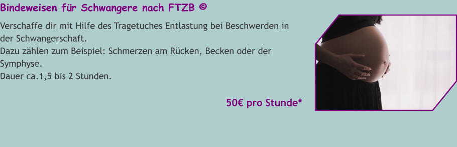 Bindeweisen für Schwangere nach FTZB © Verschaffe dir mit Hilfe des Tragetuches Entlastung bei Beschwerden in der Schwangerschaft. Dazu zählen zum Beispiel: Schmerzen am Rücken, Becken oder der Symphyse. Dauer ca.1,5 bis 2 Stunden.   50€ pro Stunde*