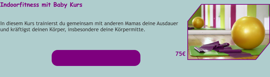 Indoorfitness mit Baby Kurs  In diesem Kurs trainierst du gemeinsam mit anderen Mamas deine Ausdauer und kräftigst deinen Körper, insbesondere deine Körpermitte.   75€